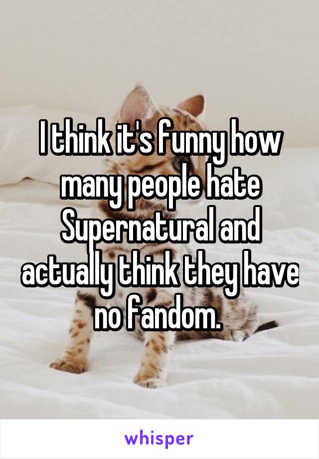 I think it's funny how many people hate Supernatural and actually think they have no fandom. 