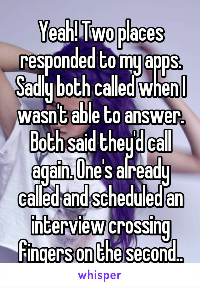 Yeah! Two places responded to my apps. Sadly both called when I wasn't able to answer. Both said they'd call again. One's already called and scheduled an interview crossing fingers on the second..
