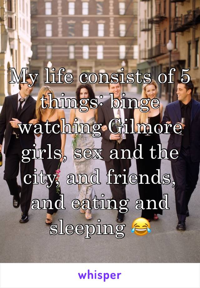 My life consists of 5 things: binge watching Gilmore girls, sex and the city, and friends,  and eating and sleeping 😂