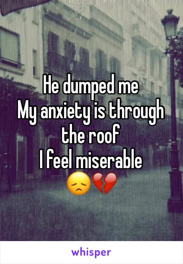 He dumped me
My anxiety is through the roof
I feel miserable 
😞💔