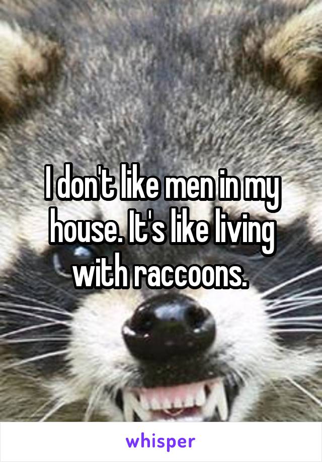 I don't like men in my house. It's like living with raccoons. 