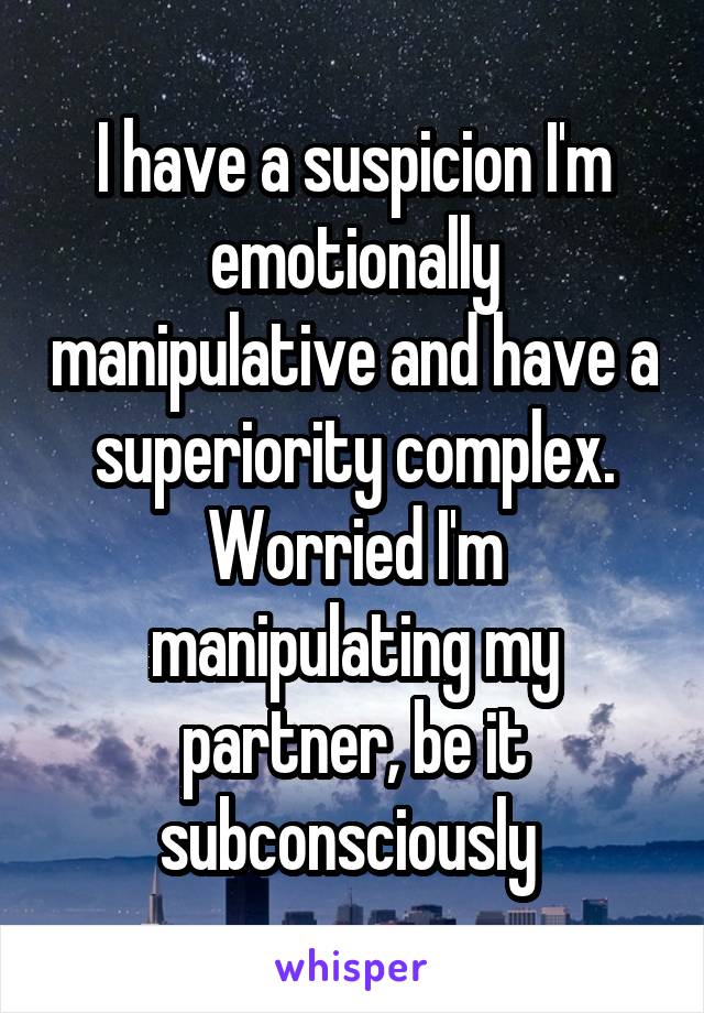 I have a suspicion I'm emotionally manipulative and have a superiority complex. Worried I'm manipulating my partner, be it subconsciously 