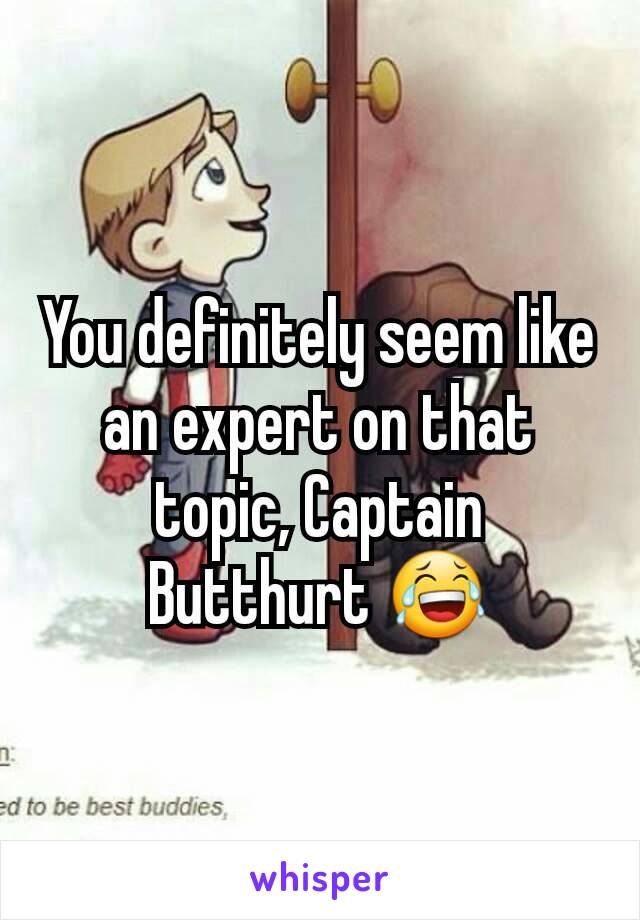 You definitely seem like an expert on that topic, Captain Butthurt 😂