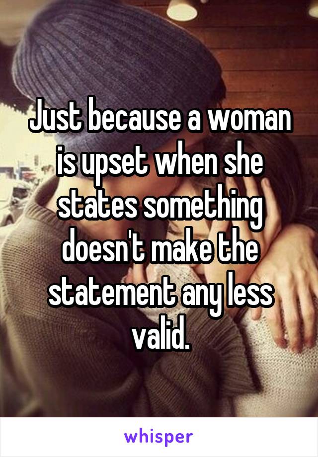 Just because a woman is upset when she states something doesn't make the statement any less valid.
