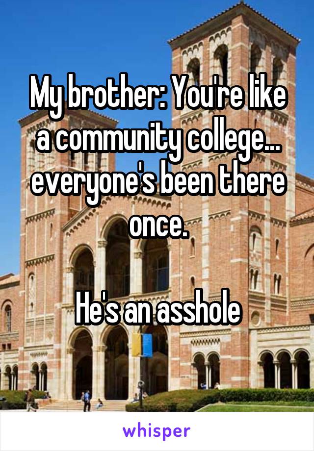 My brother: You're like a community college... everyone's been there once.

He's an asshole
