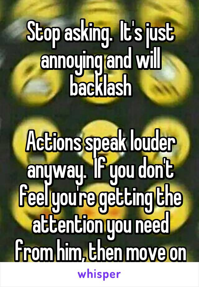Stop asking.  It's just annoying and will backlash

Actions speak louder anyway.  If you don't feel you're getting the attention you need from him, then move on