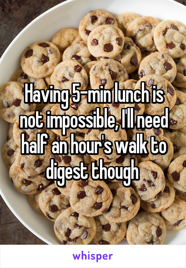 Having 5-min lunch is not impossible, I'll need half an hour's walk to digest though 