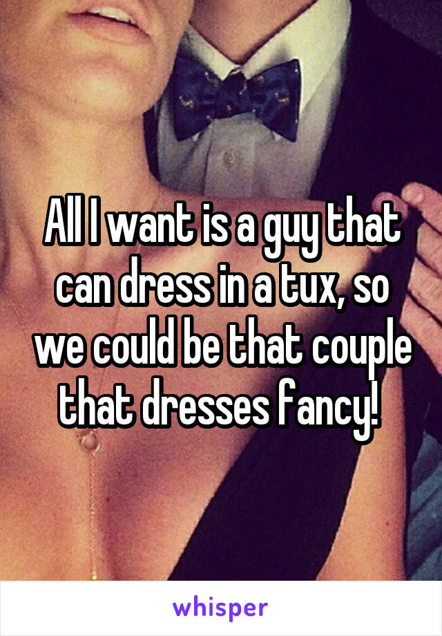 All I want is a guy that can dress in a tux, so we could be that couple that dresses fancy! 