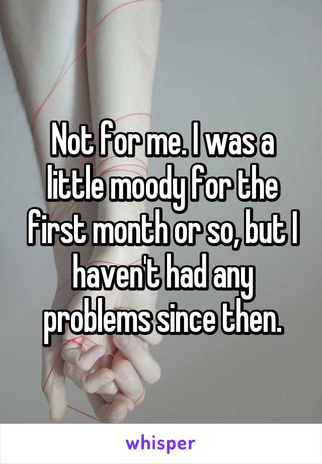 Not for me. I was a little moody for the first month or so, but I haven't had any problems since then.