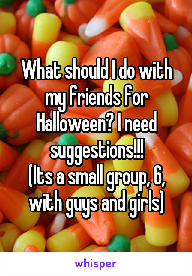 What should I do with my friends for Halloween? I need suggestions!!!
(Its a small group, 6, with guys and girls)