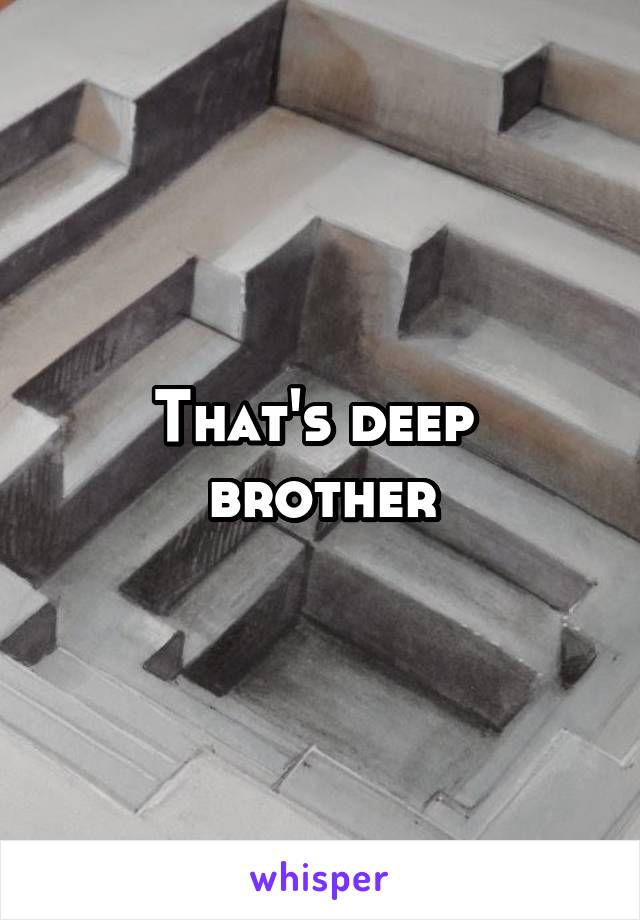 That's deep 
brother