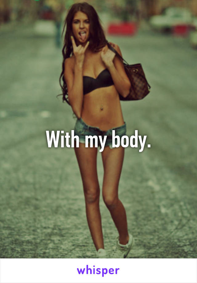 With my body.