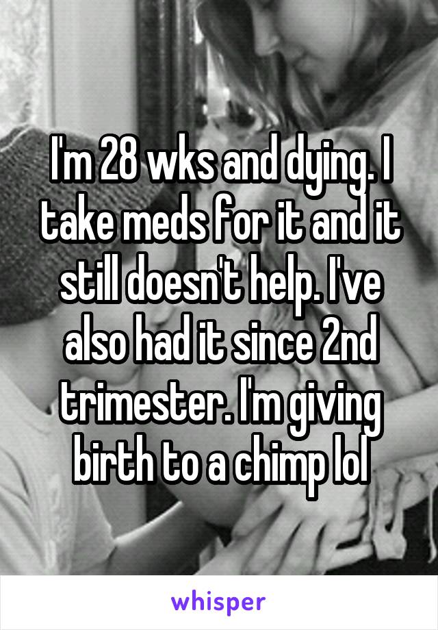 I'm 28 wks and dying. I take meds for it and it still doesn't help. I've also had it since 2nd trimester. I'm giving birth to a chimp lol