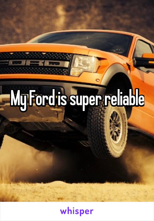 My Ford is super reliable
