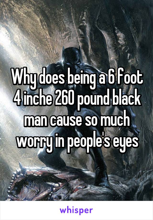 Why does being a 6 foot 4 inche 260 pound black man cause so much worry in people's eyes