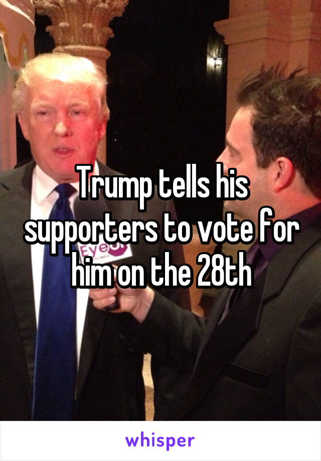 Trump tells his supporters to vote for him on the 28th