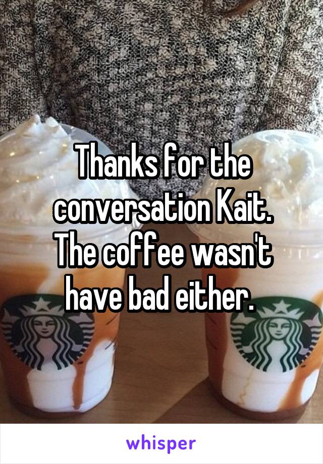 Thanks for the conversation Kait.
The coffee wasn't have bad either. 