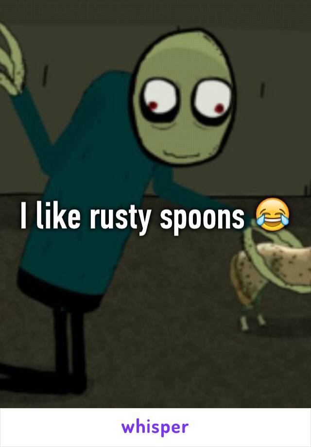 I like rusty spoons 😂