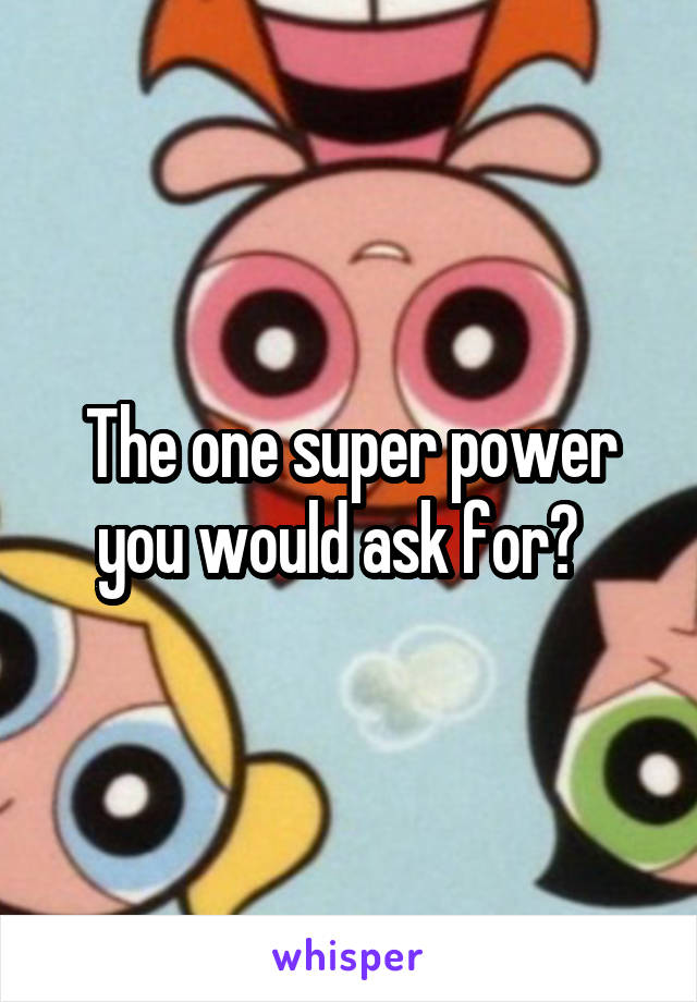 The one super power you would ask for?  