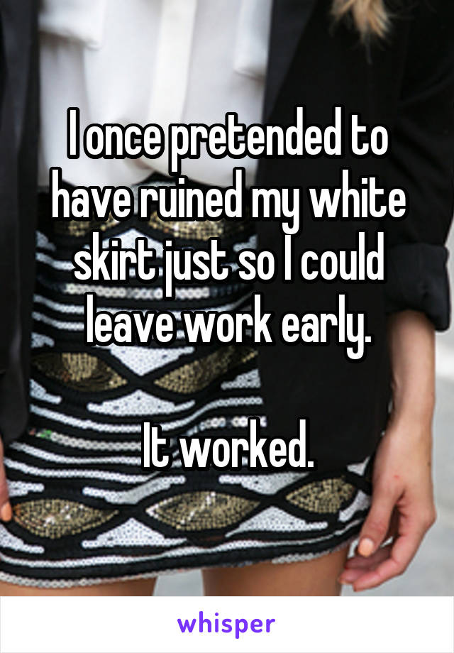I once pretended to have ruined my white skirt just so I could leave work early.

It worked.

