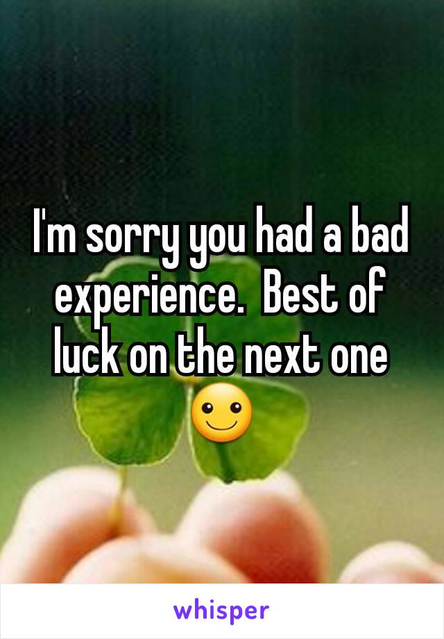 I'm sorry you had a bad experience.  Best of luck on the next one☺