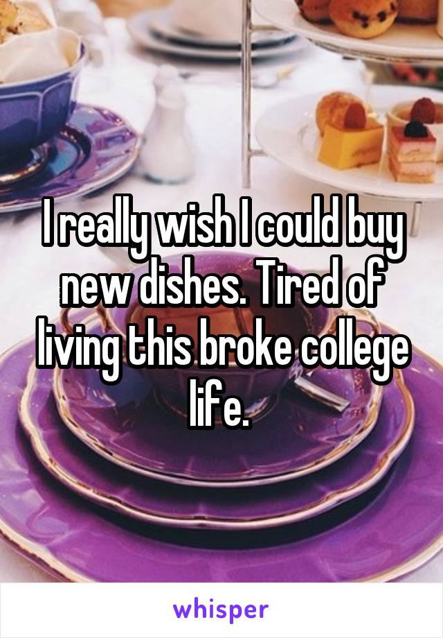 I really wish I could buy new dishes. Tired of living this broke college life. 
