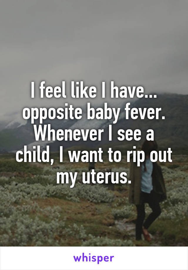 I feel like I have... opposite baby fever.
Whenever I see a child, I want to rip out my uterus.