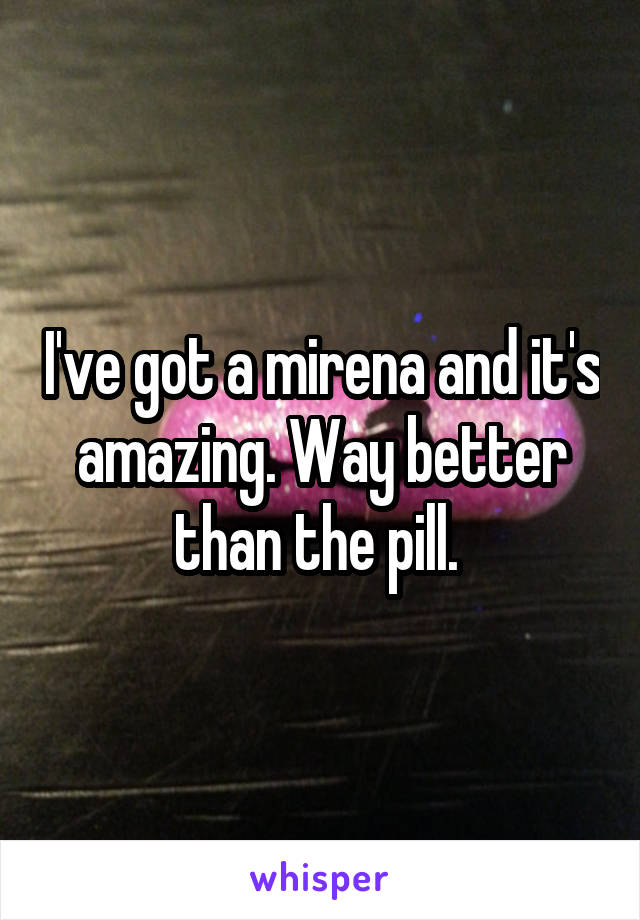 I've got a mirena and it's amazing. Way better than the pill. 