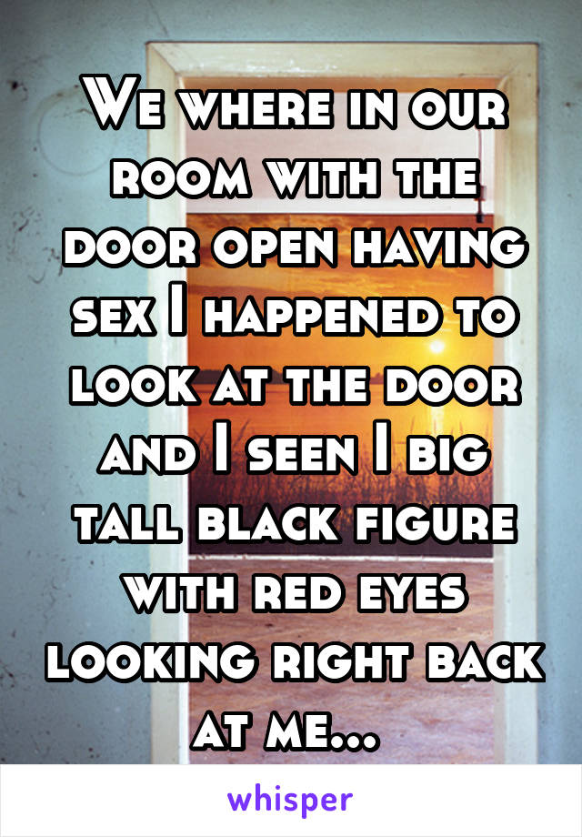 We where in our room with the door open having sex I happened to look at the door and I seen I big tall black figure with red eyes looking right back at me... 