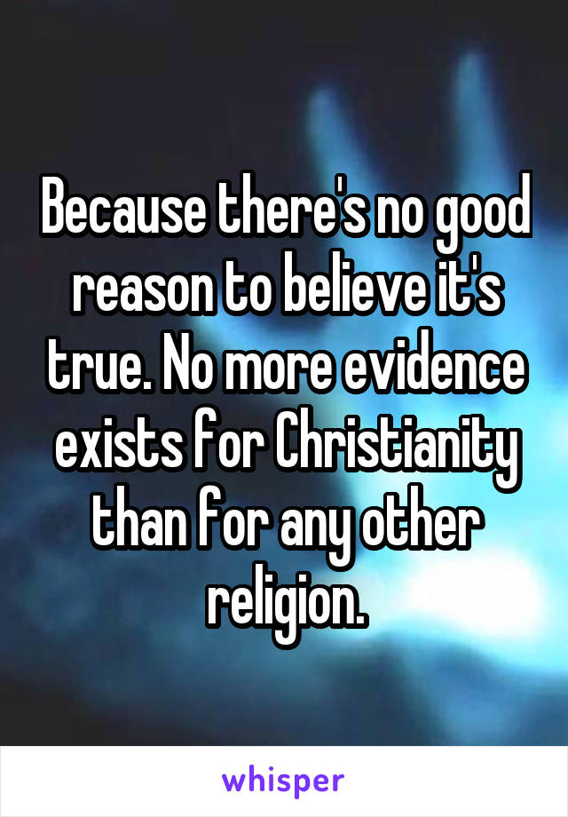Because there's no good reason to believe it's true. No more evidence exists for Christianity than for any other religion.