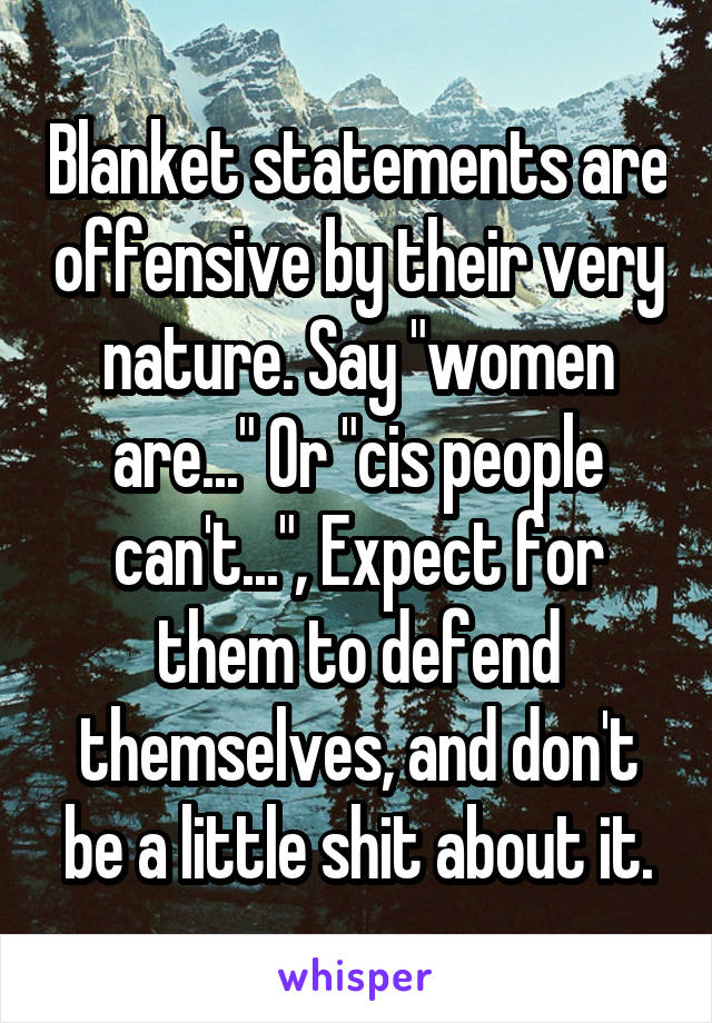 Blanket statements are offensive by their very nature. Say "women are..." Or "cis people can't...", Expect for them to defend themselves, and don't be a little shit about it.