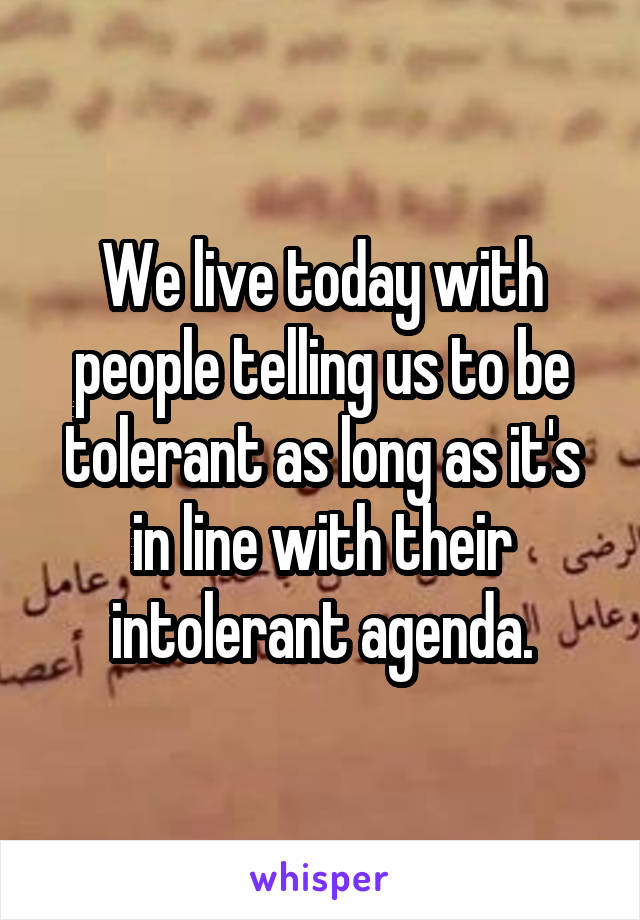 We live today with people telling us to be tolerant as long as it's in line with their intolerant agenda.
