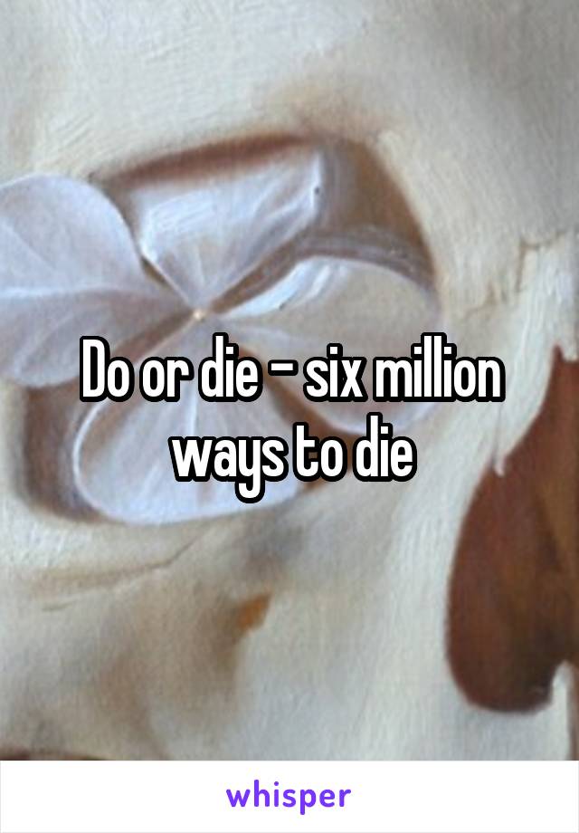 Do or die - six million ways to die