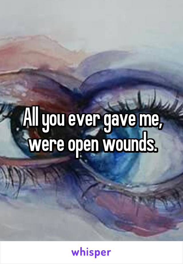 All you ever gave me, were open wounds.