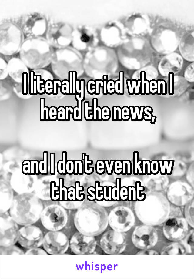 I literally cried when I heard the news,

and I don't even know that student