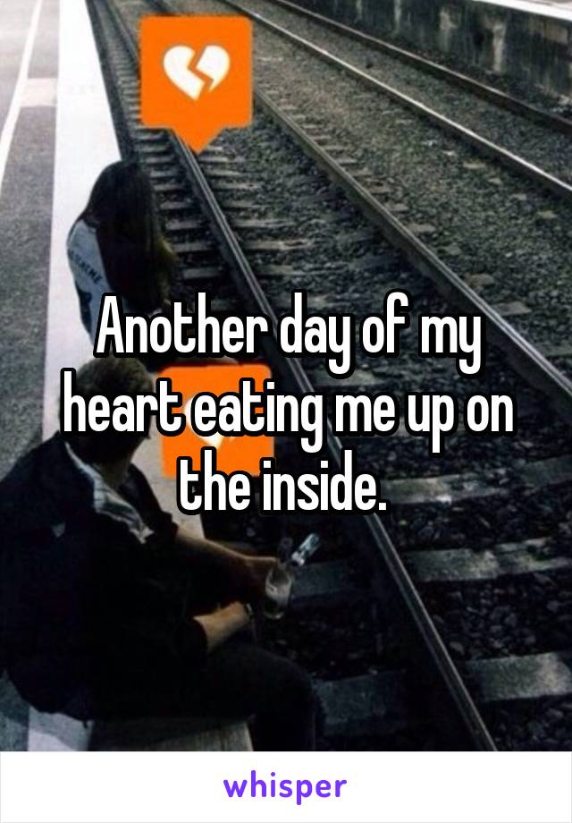 Another day of my heart eating me up on the inside. 