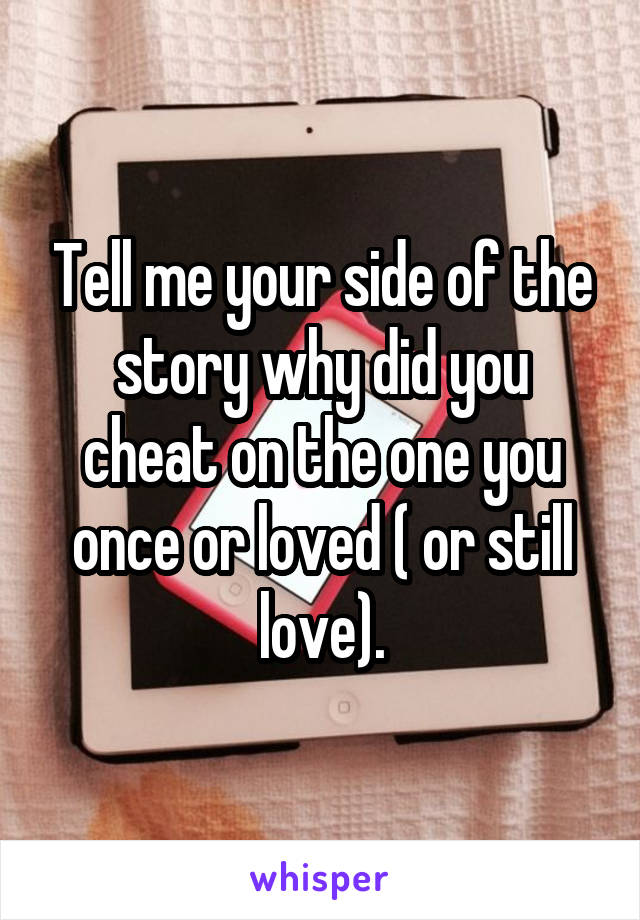 Tell me your side of the story why did you cheat on the one you once or loved ( or still love).