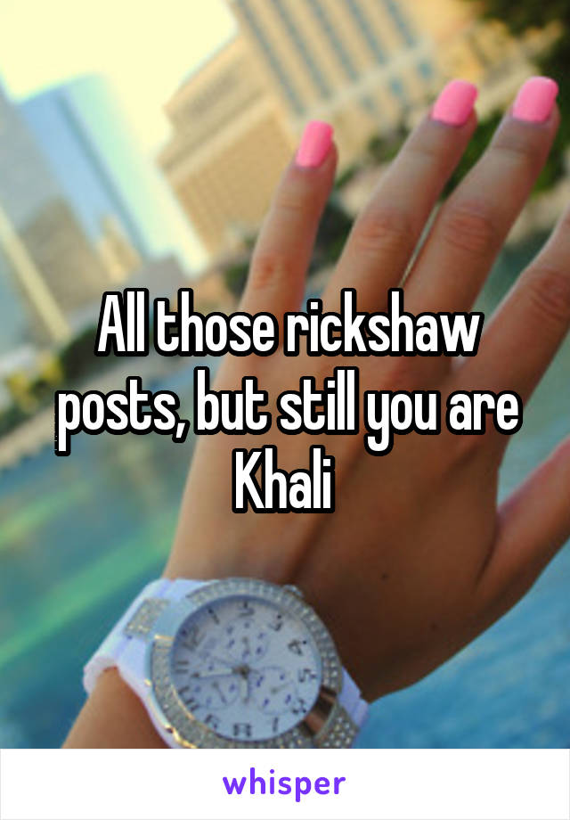 All those rickshaw posts, but still you are Khali 