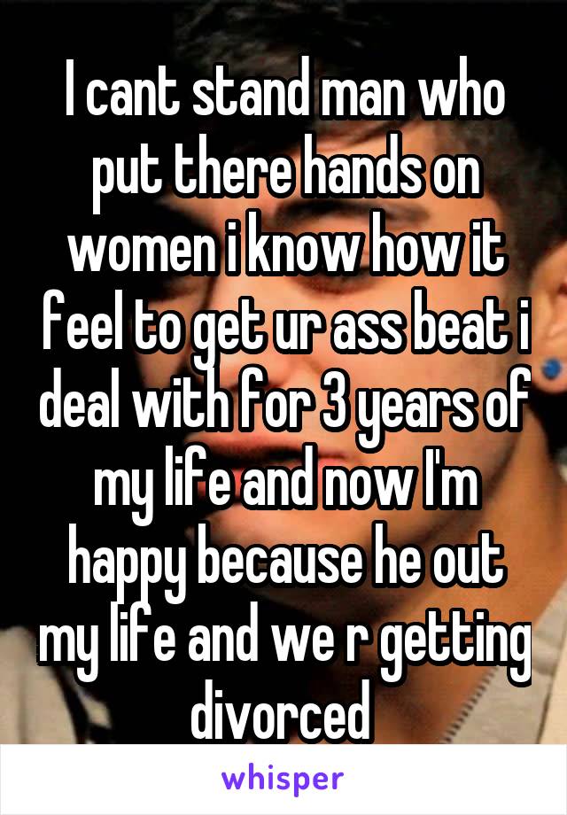 I cant stand man who put there hands on women i know how it feel to get ur ass beat i deal with for 3 years of my life and now I'm happy because he out my life and we r getting divorced 