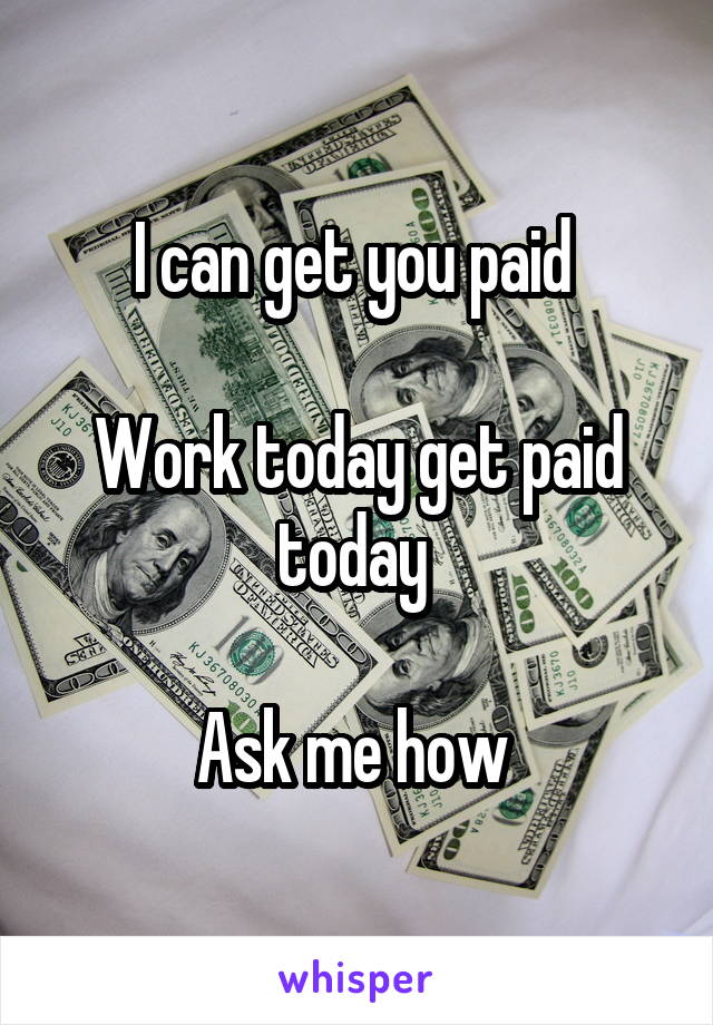 I can get you paid 

Work today get paid today 

Ask me how 