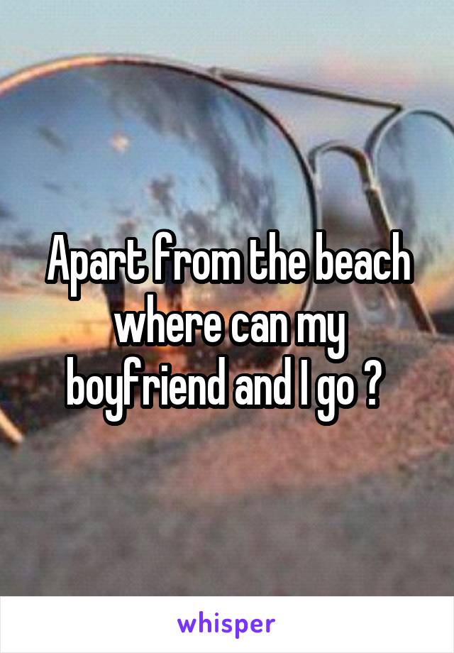 Apart from the beach where can my boyfriend and I go ? 