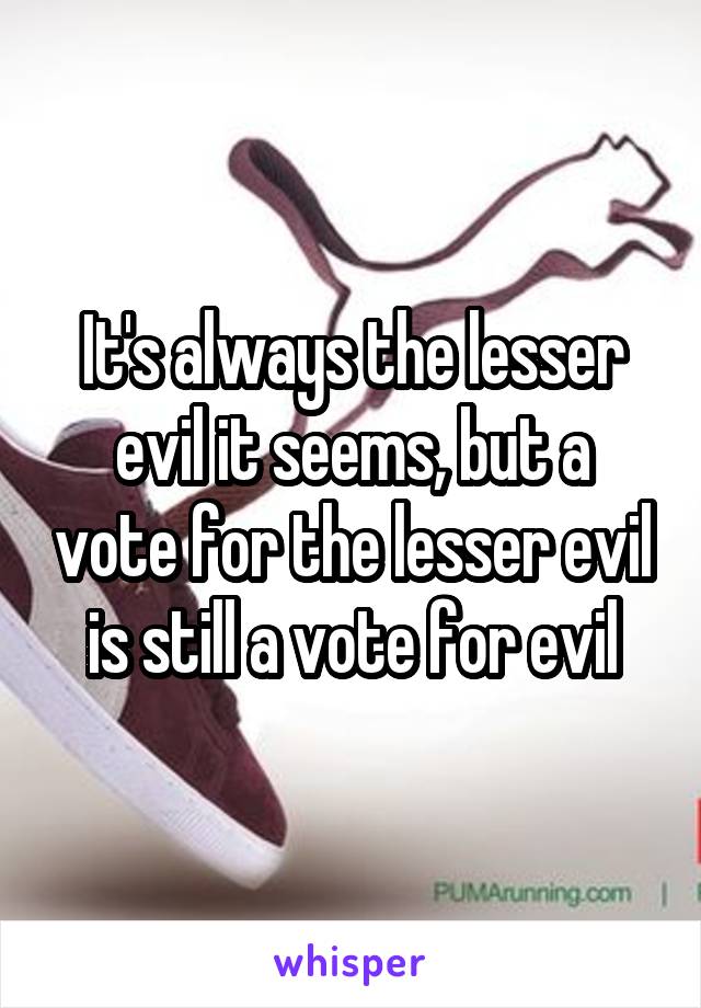 It's always the lesser evil it seems, but a vote for the lesser evil is still a vote for evil