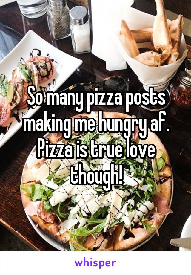 So many pizza posts making me hungry af. Pizza is true love though!