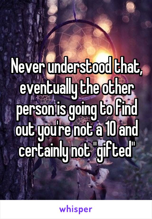 Never understood that, eventually the other person is going to find out you're not a 10 and certainly not "gifted"