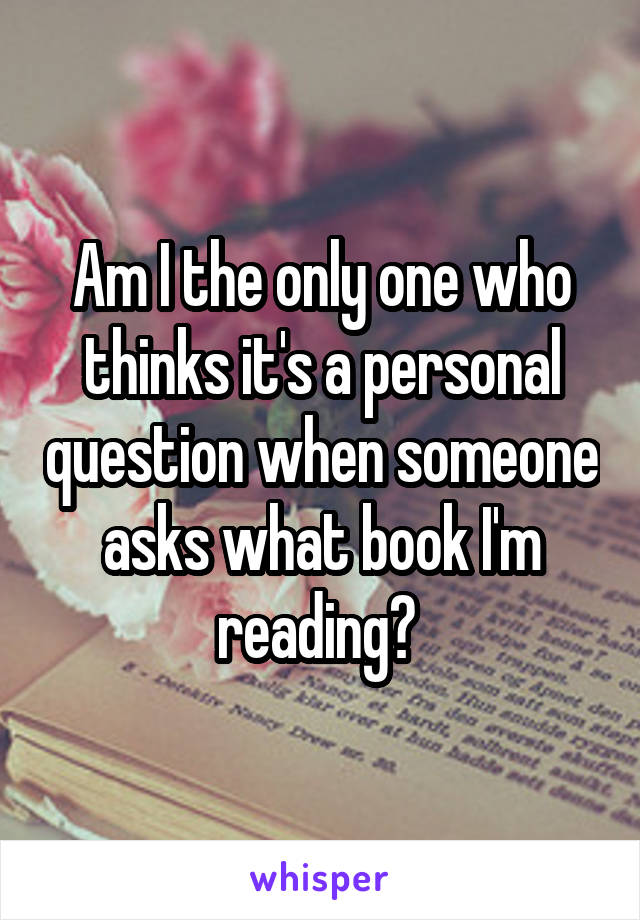 Am I the only one who thinks it's a personal question when someone asks what book I'm reading? 