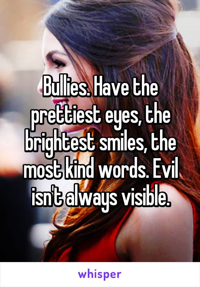 Bullies. Have the prettiest eyes, the brightest smiles, the most kind words. Evil isn't always visible.