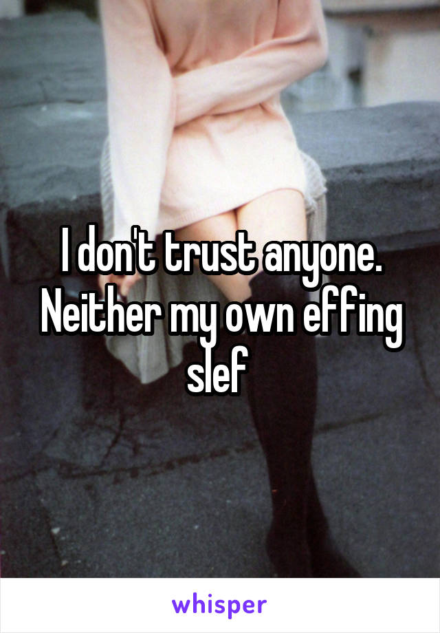 I don't trust anyone. Neither my own effing slef 
