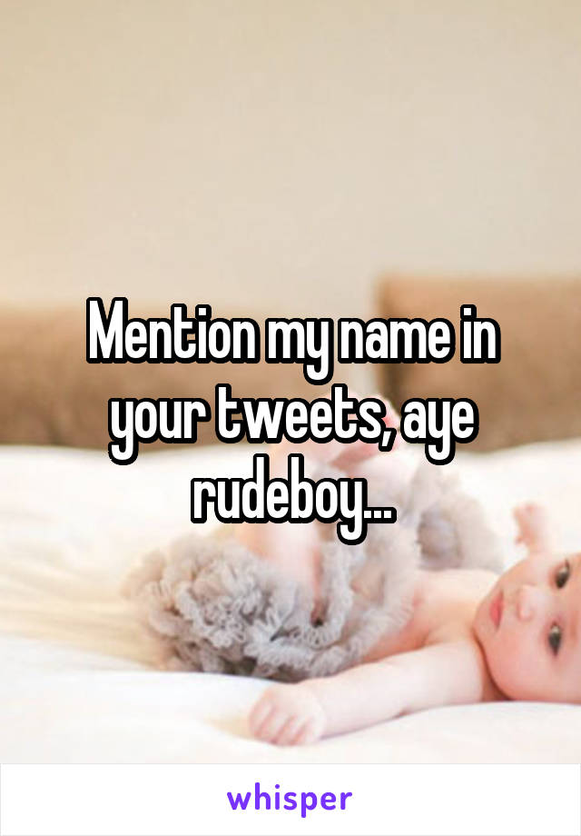 Mention my name in your tweets, aye rudeboy...