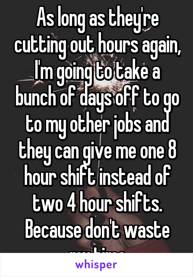 As long as they're cutting out hours again, I'm going to take a bunch of days off to go to my other jobs and they can give me one 8 hour shift instead of two 4 hour shifts. Because don't waste my time