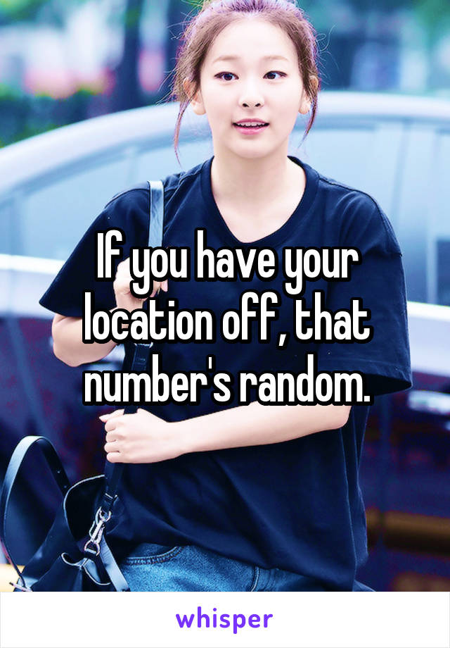 If you have your location off, that number's random.